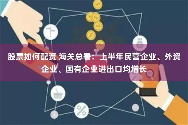 股票如何配资 海关总署：上半年民营企业、外资企业、国有企业进出口均增长