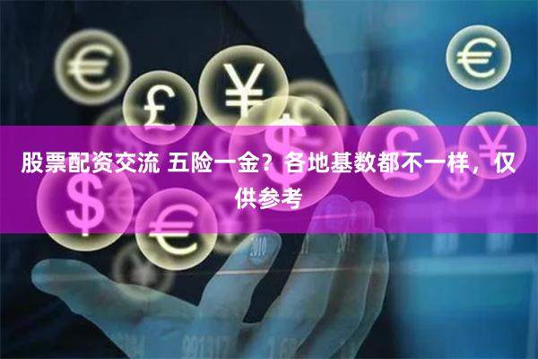 股票配资交流 五险一金？各地基数都不一样，仅供参考