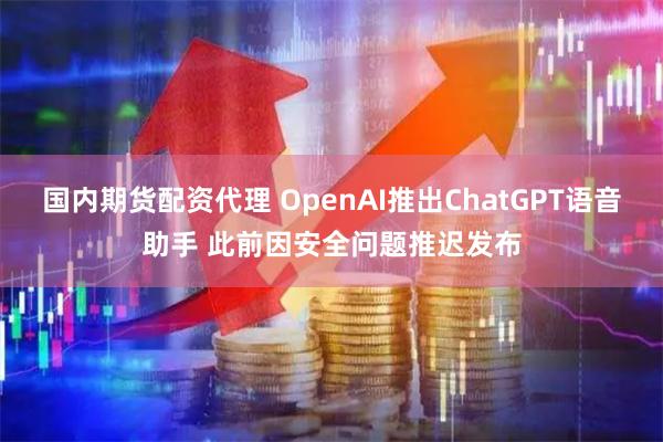 国内期货配资代理 OpenAI推出ChatGPT语音助手 此前因安全问题推迟发布