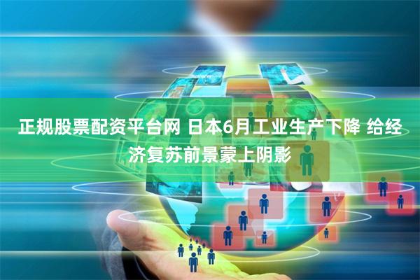 正规股票配资平台网 日本6月工业生产下降 给经济复苏前景蒙上阴影