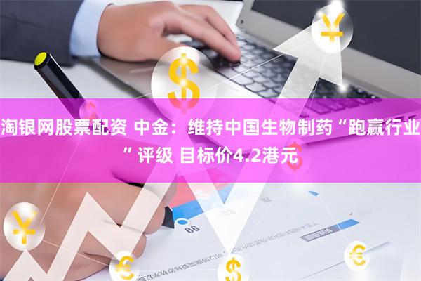 淘银网股票配资 中金：维持中国生物制药“跑赢行业”评级 目标价4.2港元