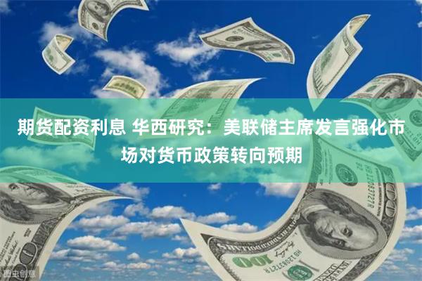 期货配资利息 华西研究：美联储主席发言强化市场对货币政策转向预期