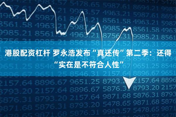 港股配资杠杆 罗永浩发布“真还传”第二季：还得“实在是不符合人性”