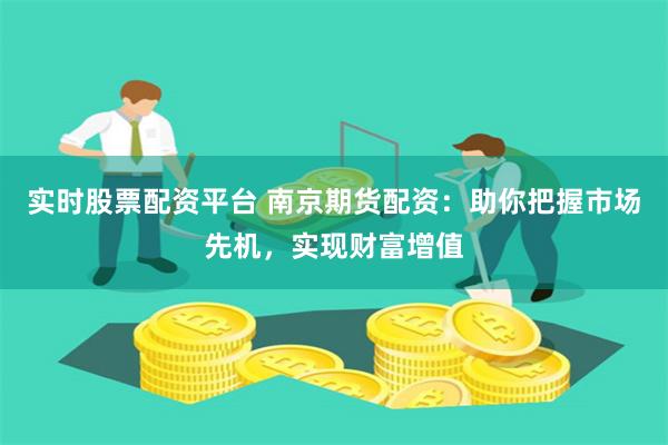 实时股票配资平台 南京期货配资：助你把握市场先机，实现财富增值