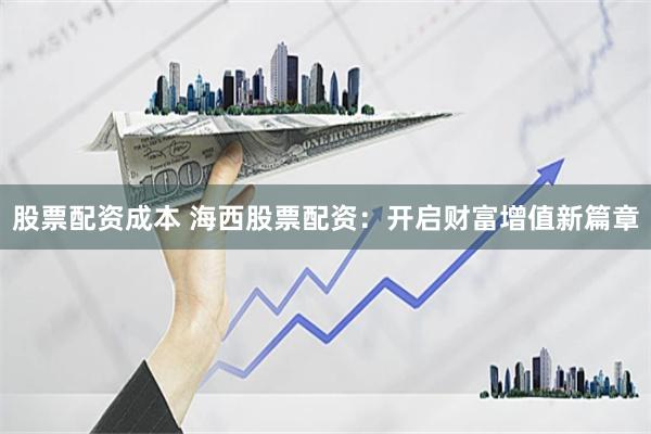 股票配资成本 海西股票配资：开启财富增值新篇章