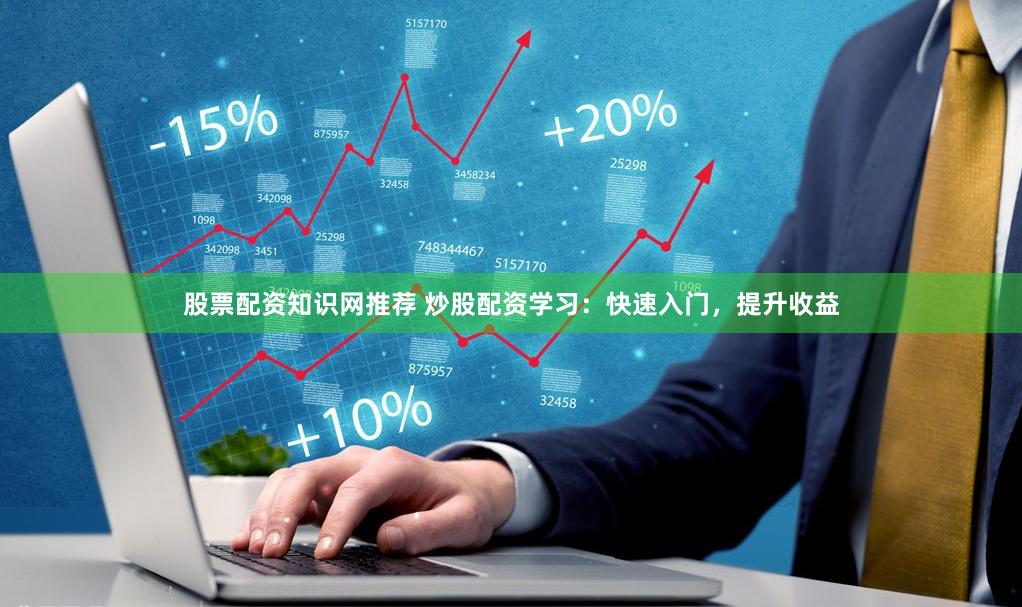 股票配资知识网推荐 炒股配资学习：快速入门，提升收益