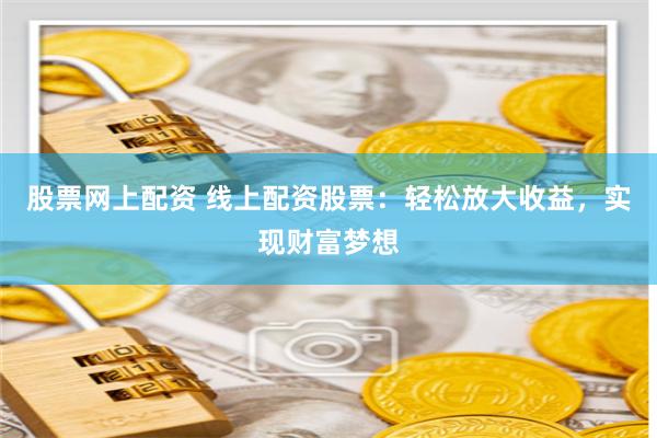 股票网上配资 线上配资股票：轻松放大收益，实现财富梦想