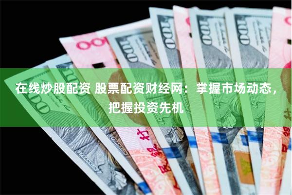 在线炒股配资 股票配资财经网：掌握市场动态，把握投资先机