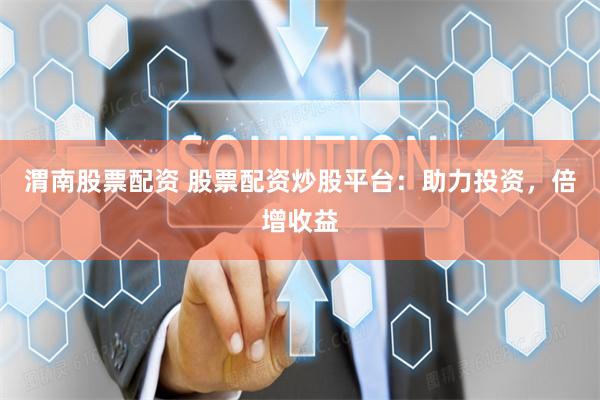 渭南股票配资 股票配资炒股平台：助力投资，倍增收益