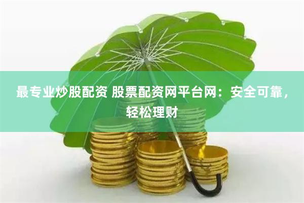 最专业炒股配资 股票配资网平台网：安全可靠，轻松理财
