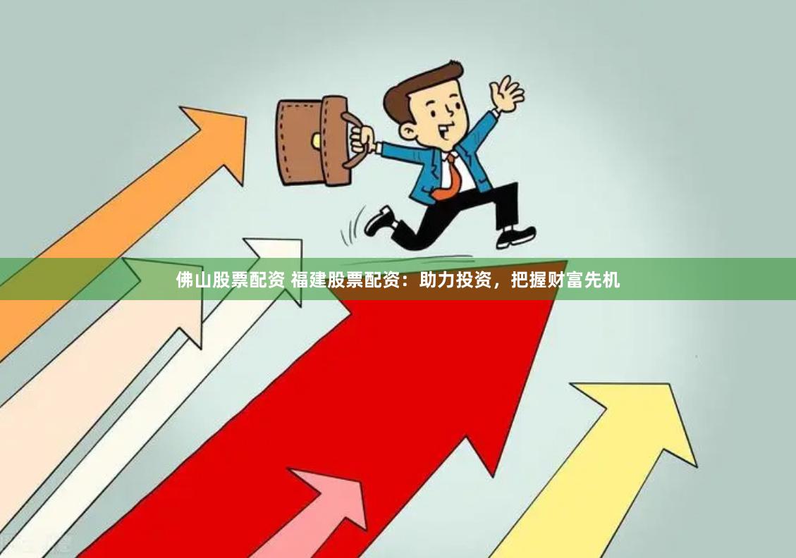 佛山股票配资 福建股票配资：助力投资，把握财富先机
