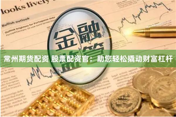 常州期货配资 股票配资官：助您轻松撬动财富杠杆
