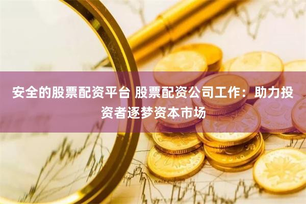 安全的股票配资平台 股票配资公司工作：助力投资者逐梦资本市场