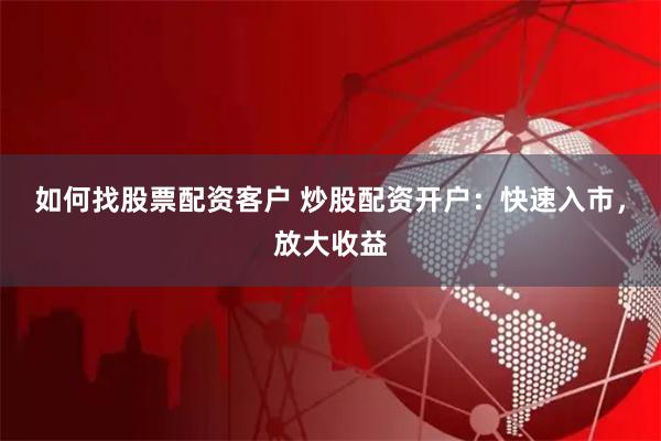 如何找股票配资客户 炒股配资开户：快速入市，放大收益