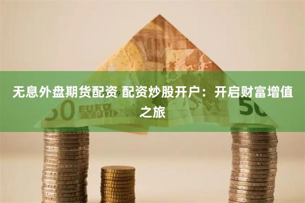 无息外盘期货配资 配资炒股开户：开启财富增值之旅