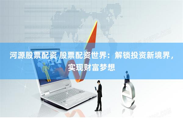 河源股票配资 股票配资世界：解锁投资新境界，实现财富梦想