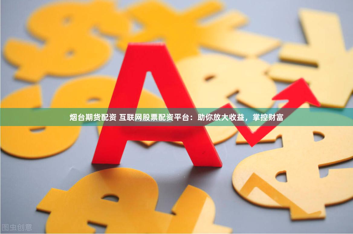 烟台期货配资 互联网股票配资平台：助你放大收益，掌控财富