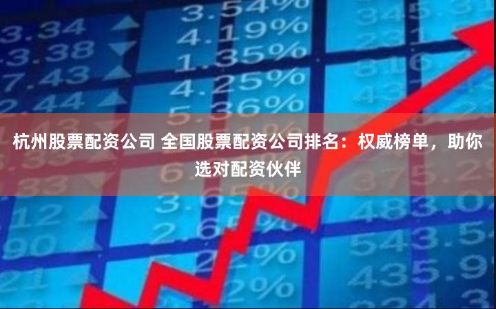 杭州股票配资公司 全国股票配资公司排名：权威榜单，助你选对配资伙伴