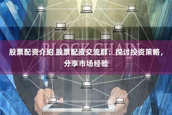股票配资介绍 股票配资交流群：探讨投资策略，分享市场经验