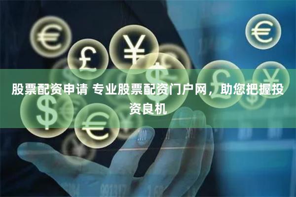 股票配资申请 专业股票配资门户网，助您把握投资良机