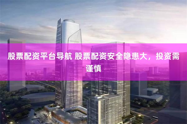 股票配资平台导航 股票配资安全隐患大，投资需谨慎