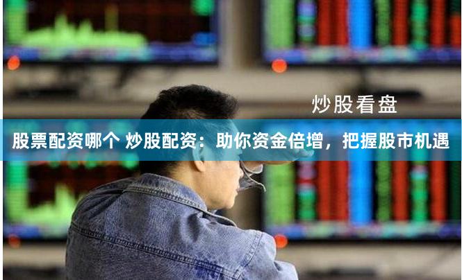 股票配资哪个 炒股配资：助你资金倍增，把握股市机遇