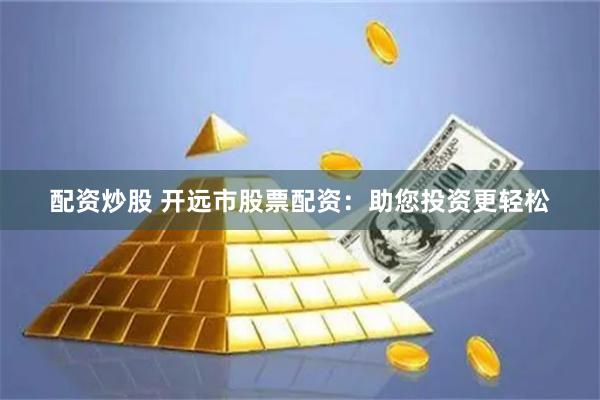 配资炒股 开远市股票配资：助您投资更轻松