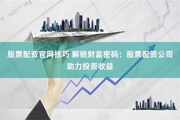 股票配资官网技巧 解锁财富密码：股票配资公司助力投资收益