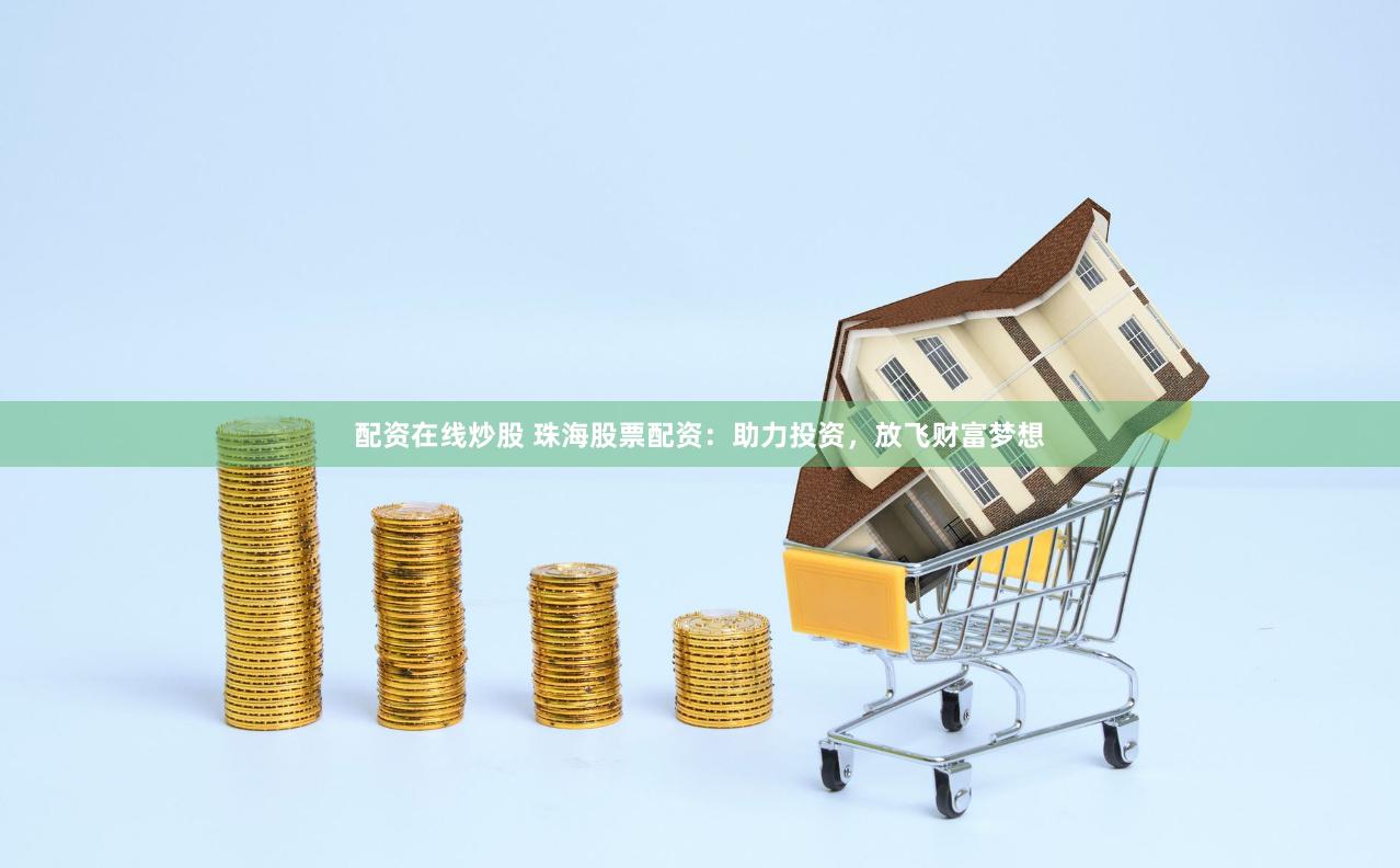 配资在线炒股 珠海股票配资：助力投资，放飞财富梦想