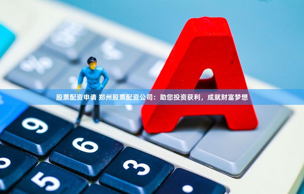股票配资申请 郑州股票配资公司：助您投资获利，成就财富梦想