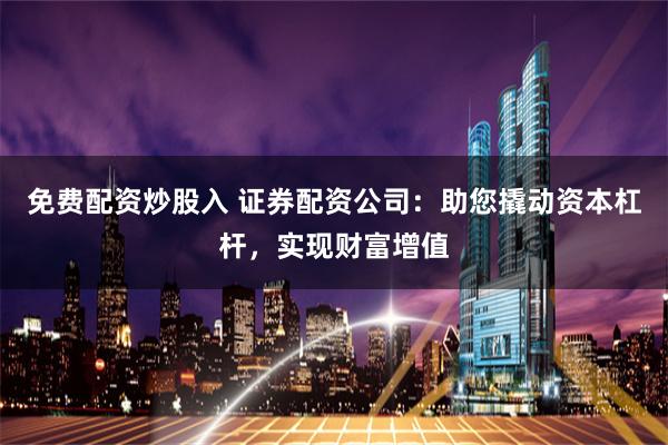 免费配资炒股入 证券配资公司：助您撬动资本杠杆，实现财富增值