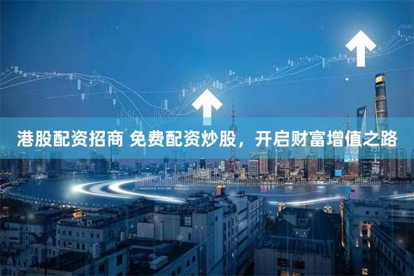 港股配资招商 免费配资炒股，开启财富增值之路