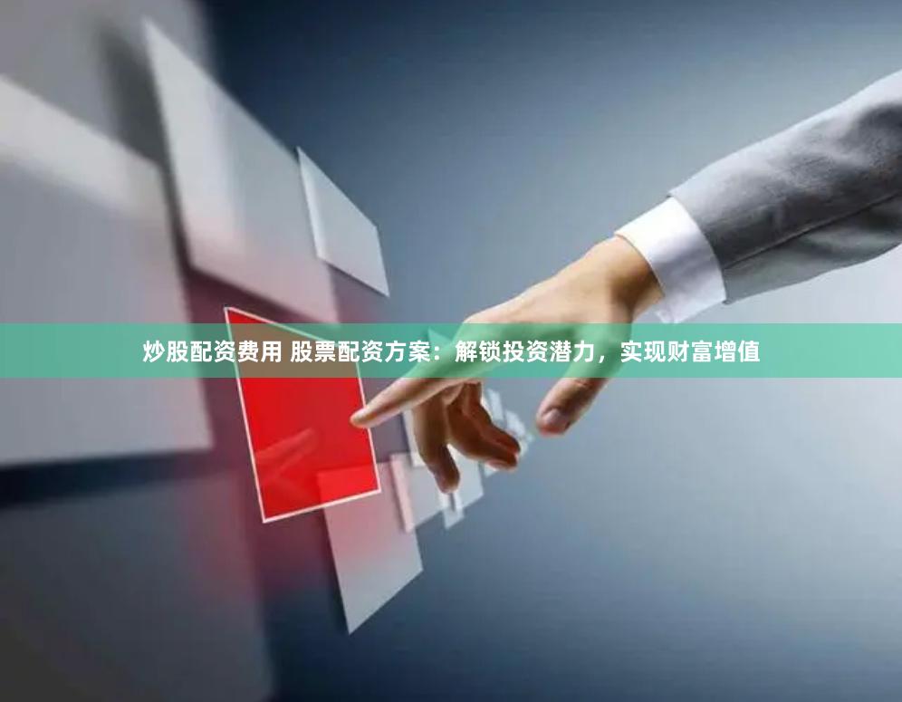 炒股配资费用 股票配资方案：解锁投资潜力，实现财富增值