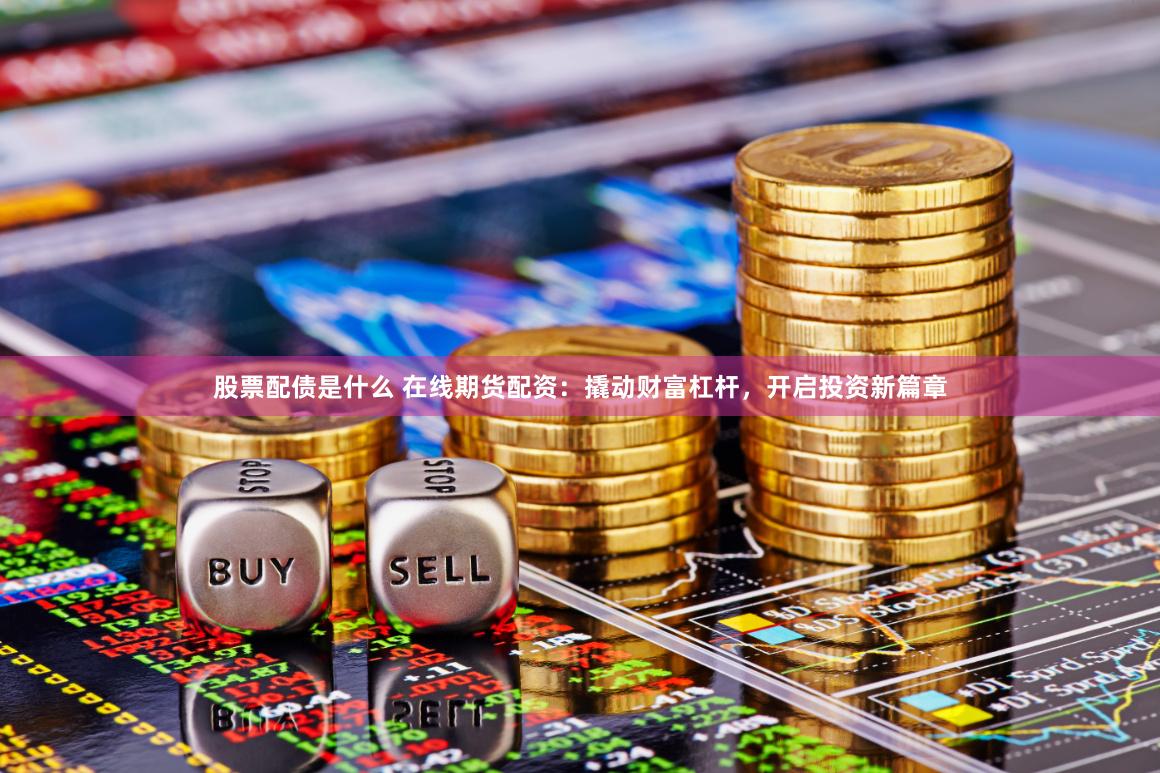 股票配债是什么 在线期货配资：撬动财富杠杆，开启投资新篇章