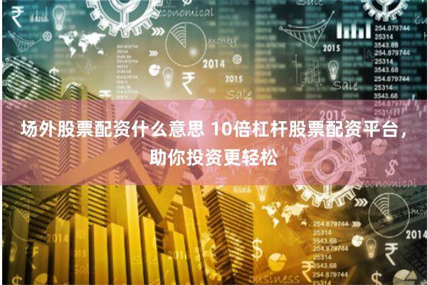 场外股票配资什么意思 10倍杠杆股票配资平台，助你投资更轻松