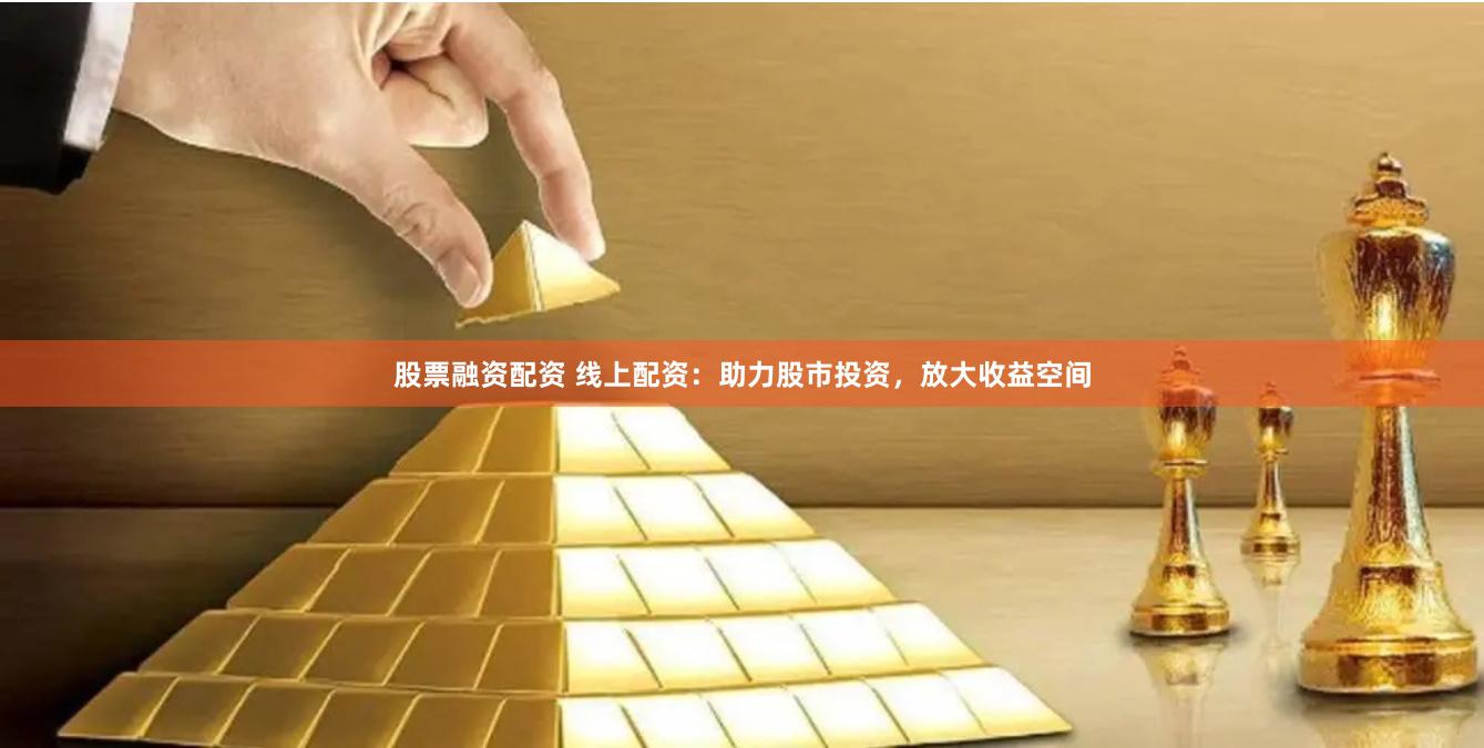 股票融资配资 线上配资：助力股市投资，放大收益空间