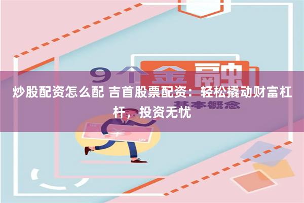 炒股配资怎么配 吉首股票配资：轻松撬动财富杠杆，投资无忧