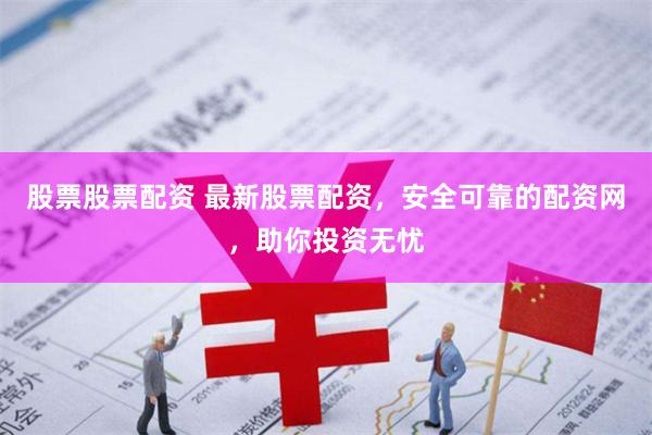 股票股票配资 最新股票配资，安全可靠的配资网，助你投资无忧