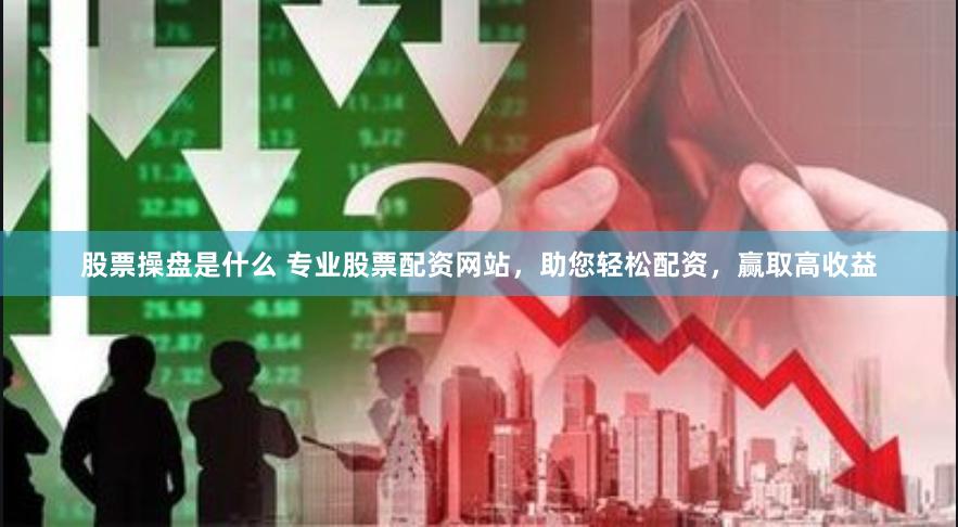 股票操盘是什么 专业股票配资网站，助您轻松配资，赢取高收益