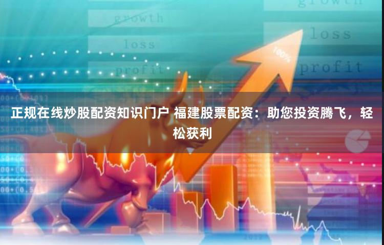 正规在线炒股配资知识门户 福建股票配资：助您投资腾飞，轻松获利