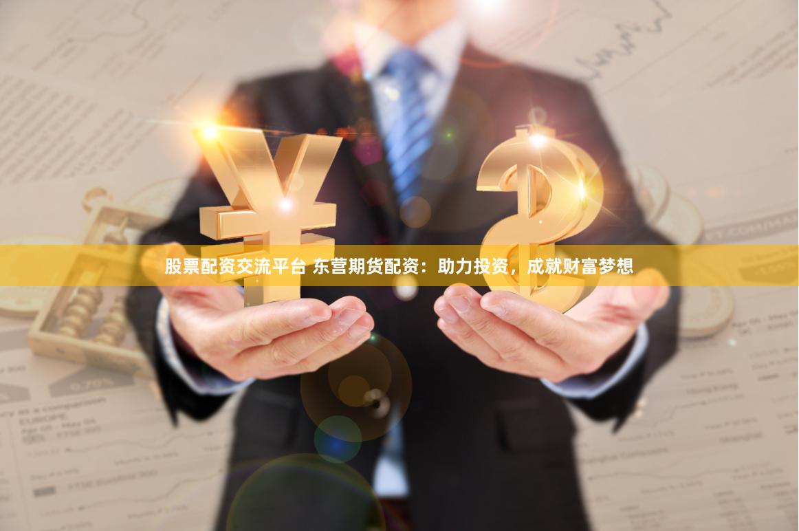 股票配资交流平台 东营期货配资：助力投资，成就财富梦想