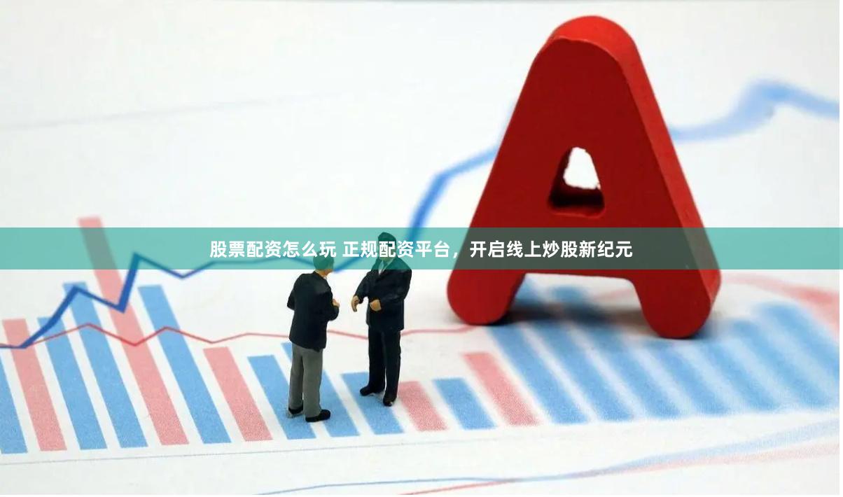 股票配资怎么玩 正规配资平台，开启线上炒股新纪元