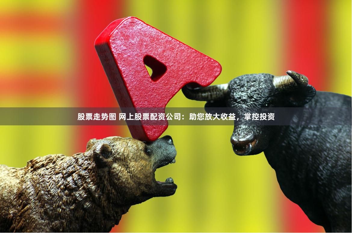 股票走势图 网上股票配资公司：助您放大收益，掌控投资