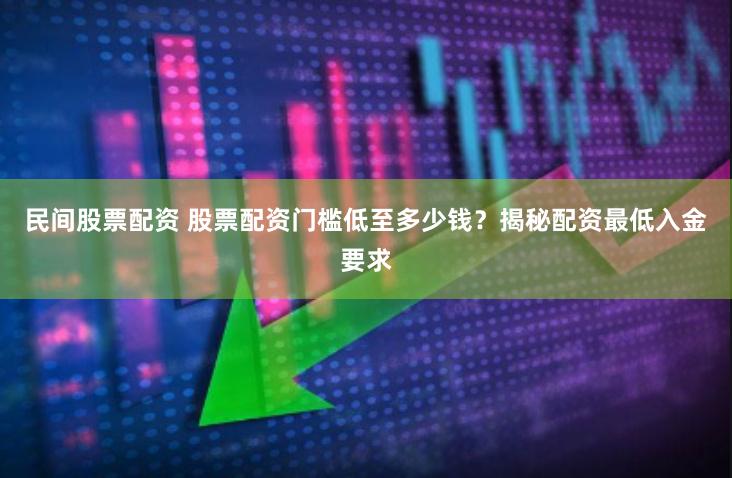 民间股票配资 股票配资门槛低至多少钱？揭秘配资最低入金要求