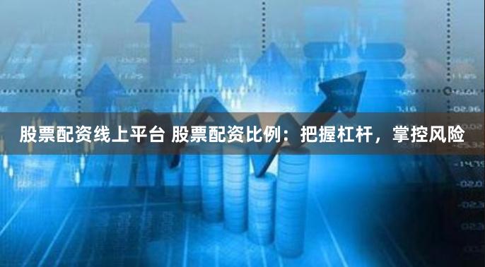 股票配资线上平台 股票配资比例：把握杠杆，掌控风险
