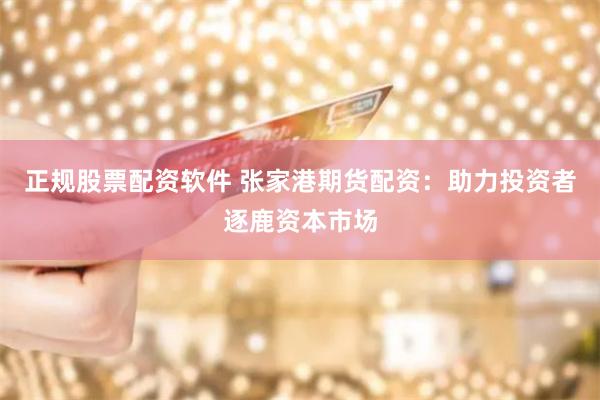 正规股票配资软件 张家港期货配资：助力投资者逐鹿资本市场
