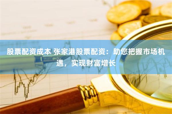 股票配资成本 张家港股票配资：助您把握市场机遇，实现财富增长