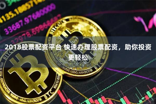 2018股票配资平台 快速办理股票配资，助你投资更轻松