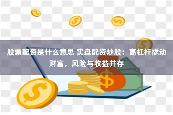 股票配资是什么意思 实盘配资炒股：高杠杆撬动财富，风险与收益并存
