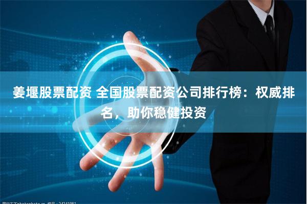 姜堰股票配资 全国股票配资公司排行榜：权威排名，助你稳健投资